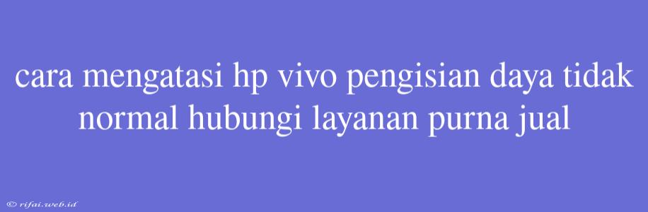 Cara Mengatasi Hp Vivo Pengisian Daya Tidak Normal Hubungi Layanan Purna Jual