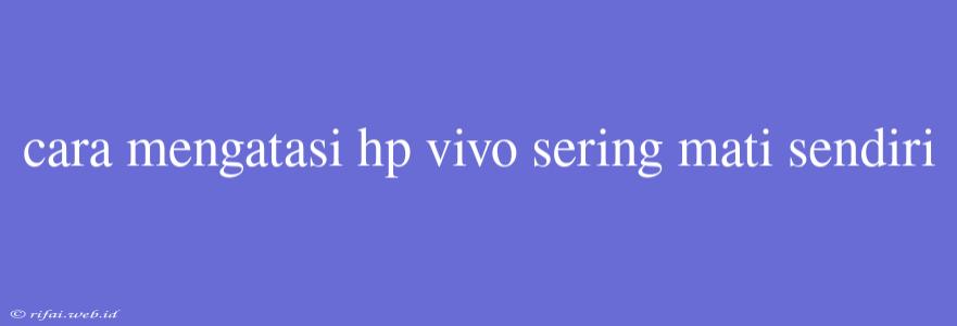 Cara Mengatasi Hp Vivo Sering Mati Sendiri