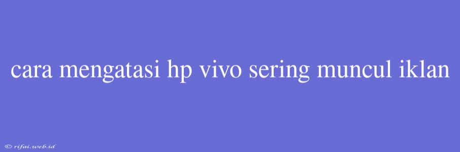 Cara Mengatasi Hp Vivo Sering Muncul Iklan