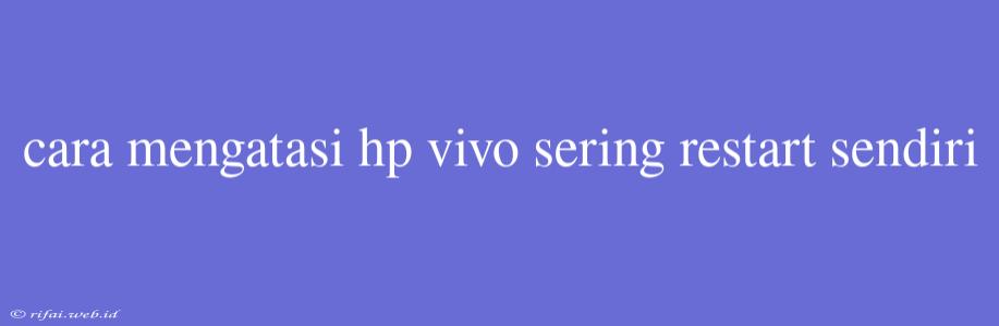 Cara Mengatasi Hp Vivo Sering Restart Sendiri