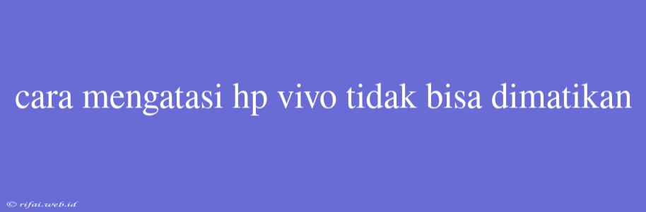 Cara Mengatasi Hp Vivo Tidak Bisa Dimatikan