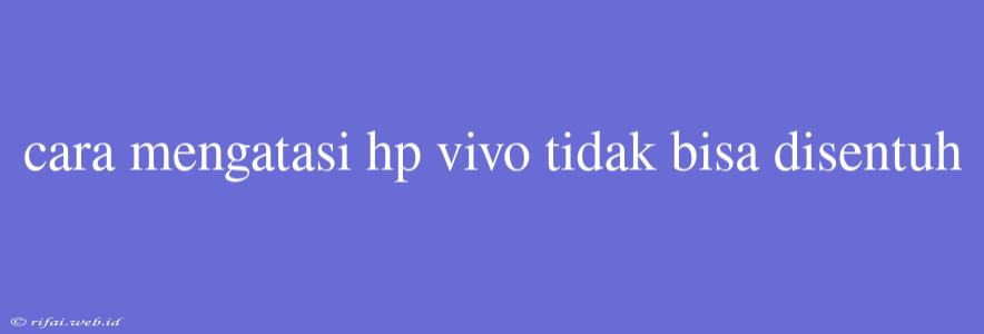 Cara Mengatasi Hp Vivo Tidak Bisa Disentuh