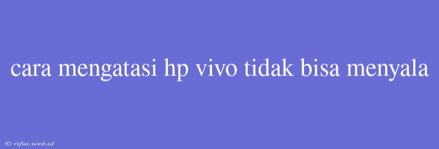 Cara Mengatasi Hp Vivo Tidak Bisa Menyala