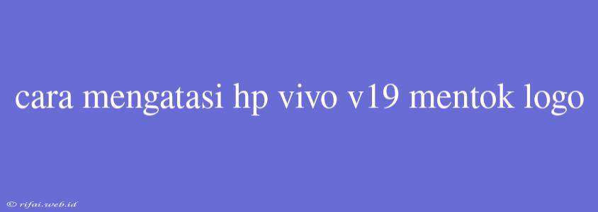 Cara Mengatasi Hp Vivo V19 Mentok Logo