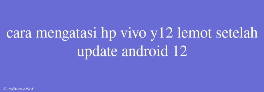 Cara Mengatasi Hp Vivo Y12 Lemot Setelah Update Android 12