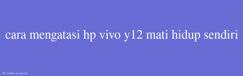 Cara Mengatasi Hp Vivo Y12 Mati Hidup Sendiri