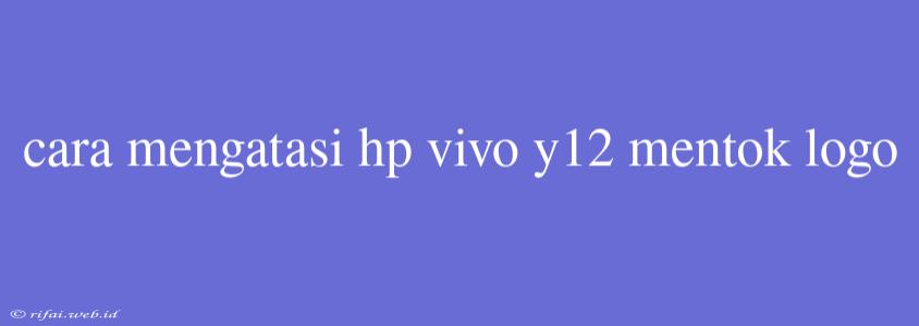 Cara Mengatasi Hp Vivo Y12 Mentok Logo