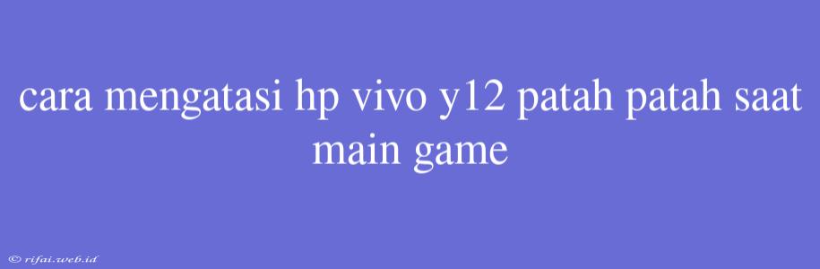 Cara Mengatasi Hp Vivo Y12 Patah Patah Saat Main Game