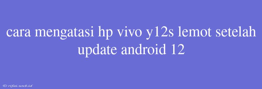 Cara Mengatasi Hp Vivo Y12s Lemot Setelah Update Android 12