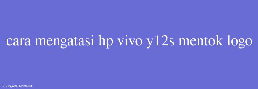 Cara Mengatasi Hp Vivo Y12s Mentok Logo