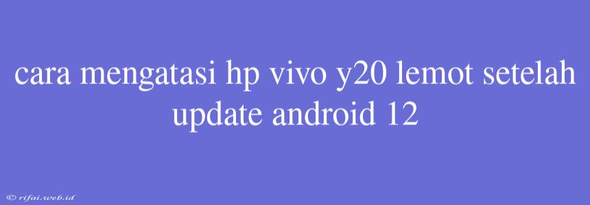 Cara Mengatasi Hp Vivo Y20 Lemot Setelah Update Android 12