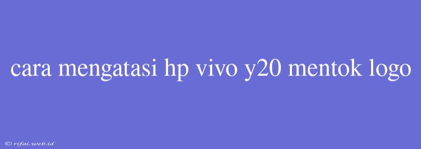 Cara Mengatasi Hp Vivo Y20 Mentok Logo