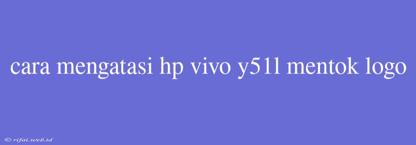 Cara Mengatasi Hp Vivo Y51l Mentok Logo