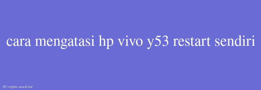 Cara Mengatasi Hp Vivo Y53 Restart Sendiri