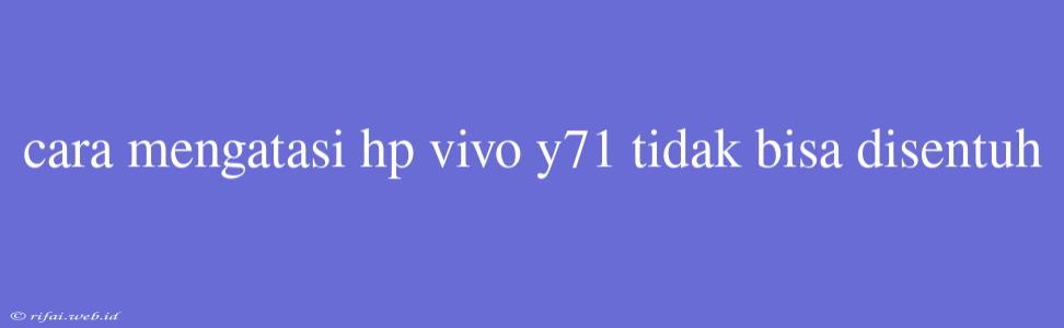 Cara Mengatasi Hp Vivo Y71 Tidak Bisa Disentuh