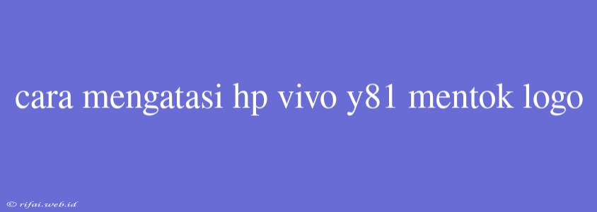 Cara Mengatasi Hp Vivo Y81 Mentok Logo