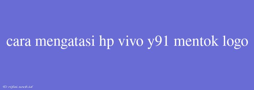 Cara Mengatasi Hp Vivo Y91 Mentok Logo