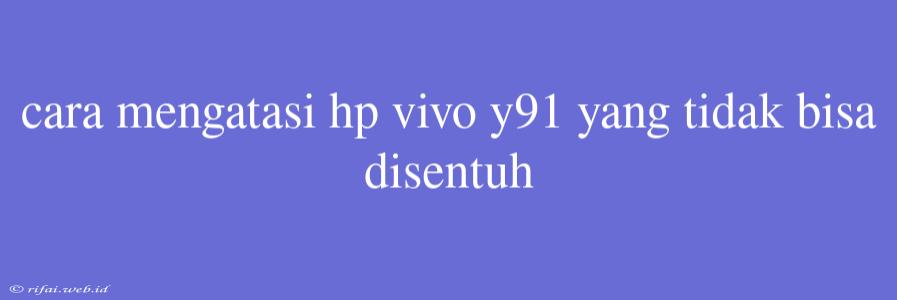 Cara Mengatasi Hp Vivo Y91 Yang Tidak Bisa Disentuh