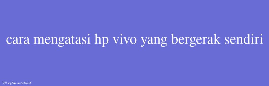 Cara Mengatasi Hp Vivo Yang Bergerak Sendiri