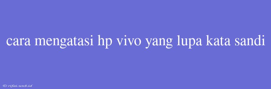 Cara Mengatasi Hp Vivo Yang Lupa Kata Sandi