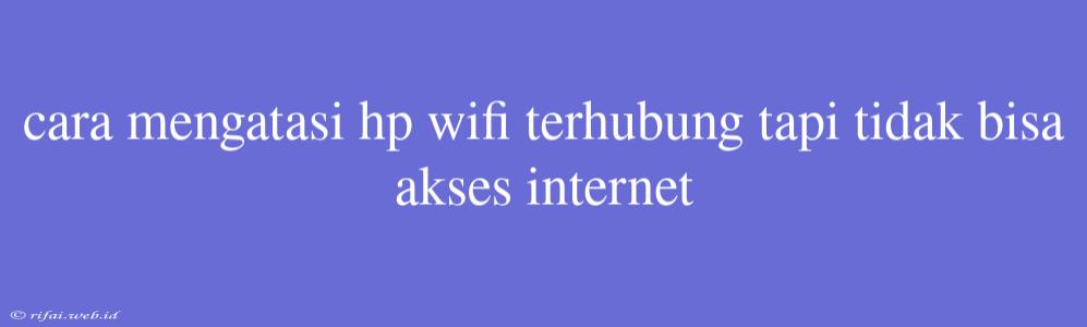 Cara Mengatasi Hp Wifi Terhubung Tapi Tidak Bisa Akses Internet