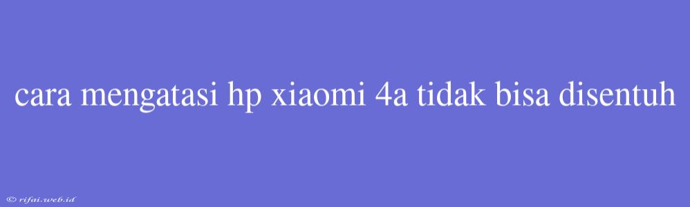 Cara Mengatasi Hp Xiaomi 4a Tidak Bisa Disentuh