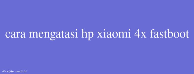 Cara Mengatasi Hp Xiaomi 4x Fastboot