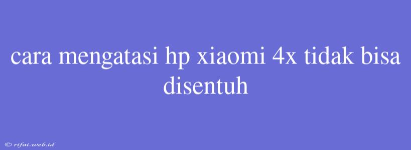 Cara Mengatasi Hp Xiaomi 4x Tidak Bisa Disentuh