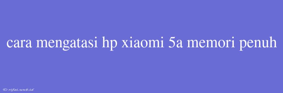 Cara Mengatasi Hp Xiaomi 5a Memori Penuh