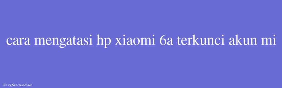 Cara Mengatasi Hp Xiaomi 6a Terkunci Akun Mi