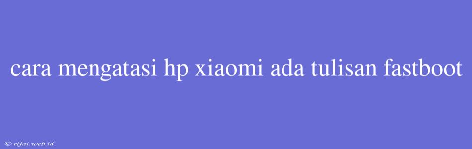 Cara Mengatasi Hp Xiaomi Ada Tulisan Fastboot