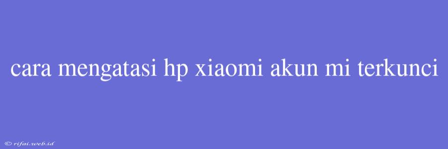 Cara Mengatasi Hp Xiaomi Akun Mi Terkunci