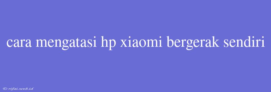 Cara Mengatasi Hp Xiaomi Bergerak Sendiri