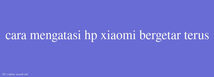 Cara Mengatasi Hp Xiaomi Bergetar Terus