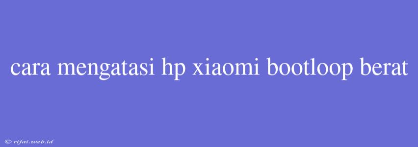 Cara Mengatasi Hp Xiaomi Bootloop Berat