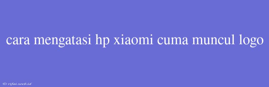 Cara Mengatasi Hp Xiaomi Cuma Muncul Logo