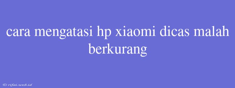 Cara Mengatasi Hp Xiaomi Dicas Malah Berkurang