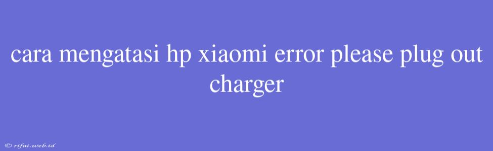 Cara Mengatasi Hp Xiaomi Error Please Plug Out Charger