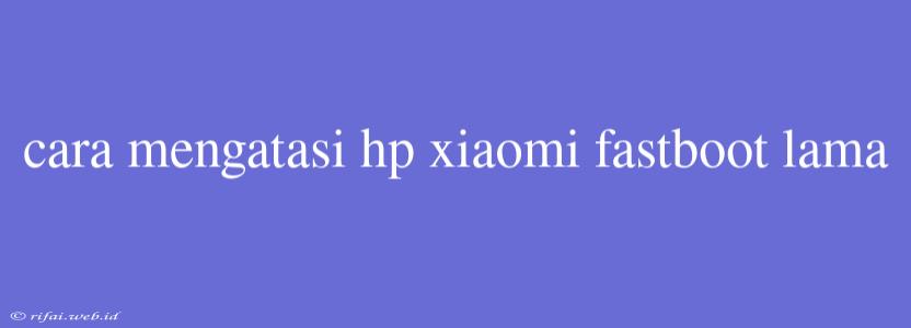 Cara Mengatasi Hp Xiaomi Fastboot Lama