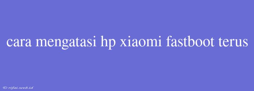 Cara Mengatasi Hp Xiaomi Fastboot Terus