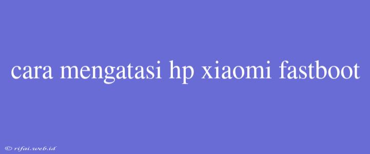 Cara Mengatasi Hp Xiaomi Fastboot