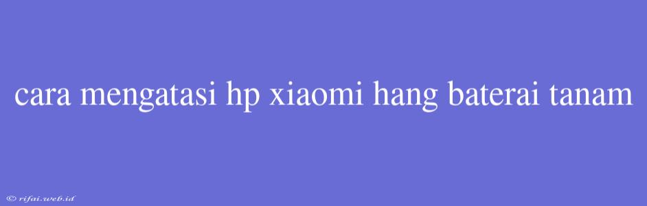 Cara Mengatasi Hp Xiaomi Hang Baterai Tanam