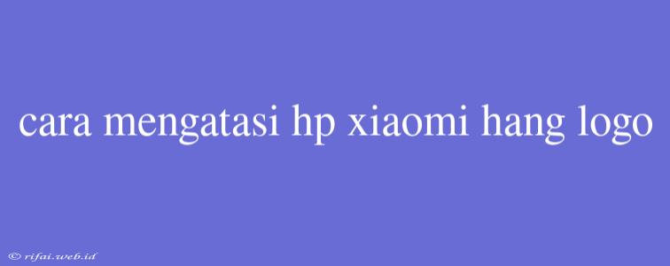 Cara Mengatasi Hp Xiaomi Hang Logo