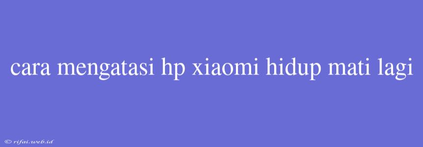 Cara Mengatasi Hp Xiaomi Hidup Mati Lagi