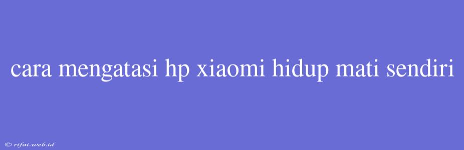 Cara Mengatasi Hp Xiaomi Hidup Mati Sendiri