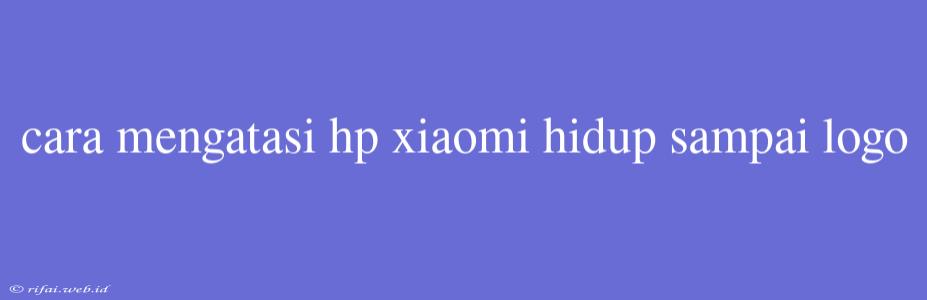 Cara Mengatasi Hp Xiaomi Hidup Sampai Logo