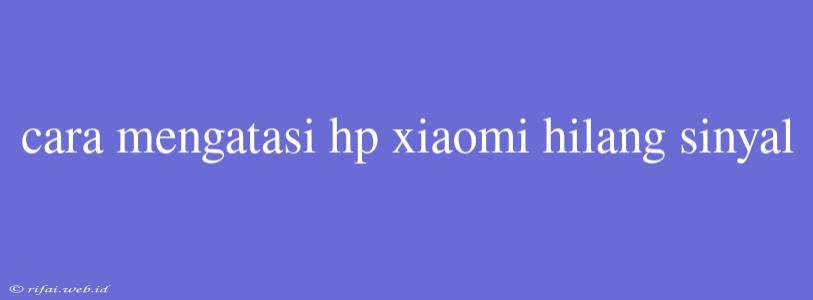 Cara Mengatasi Hp Xiaomi Hilang Sinyal