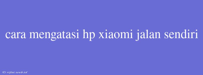 Cara Mengatasi Hp Xiaomi Jalan Sendiri