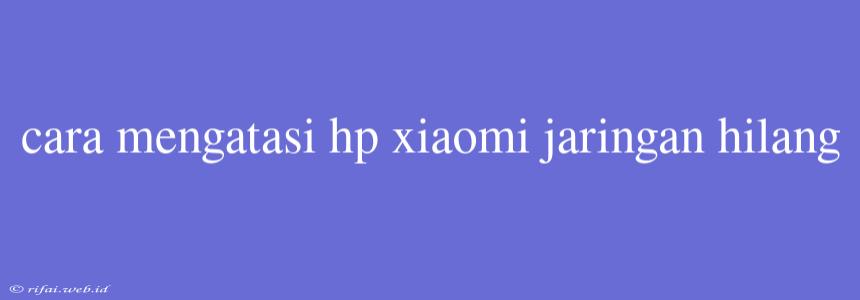 Cara Mengatasi Hp Xiaomi Jaringan Hilang