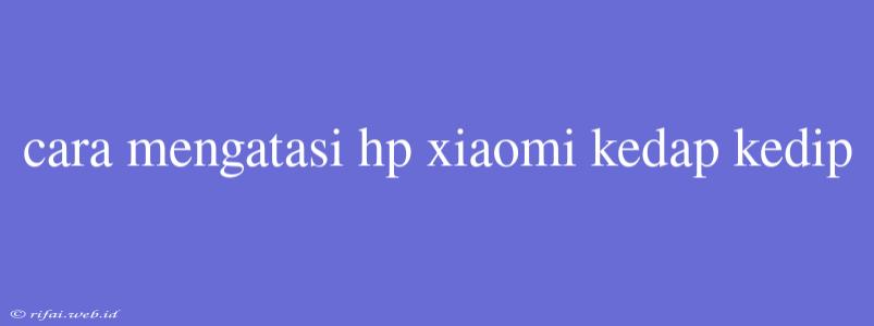 Cara Mengatasi Hp Xiaomi Kedap Kedip